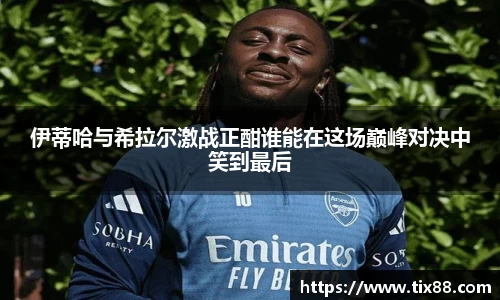 伊蒂哈与希拉尔激战正酣谁能在这场巅峰对决中笑到最后