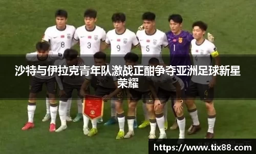 沙特与伊拉克青年队激战正酣争夺亚洲足球新星荣耀