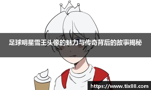 足球明星雪王头像的魅力与传奇背后的故事揭秘