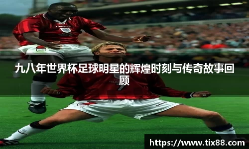九八年世界杯足球明星的辉煌时刻与传奇故事回顾