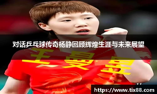 对话乒乓球传奇杨静回顾辉煌生涯与未来展望