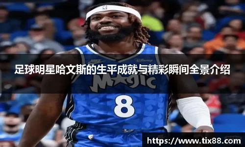 足球明星哈文斯的生平成就与精彩瞬间全景介绍