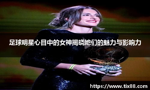 足球明星心目中的女神揭晓她们的魅力与影响力